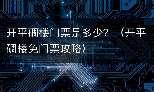 开平碉楼门票是多少？（开平碉楼免门票攻略）