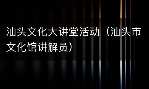 汕头文化大讲堂活动（汕头市文化馆讲解员）
