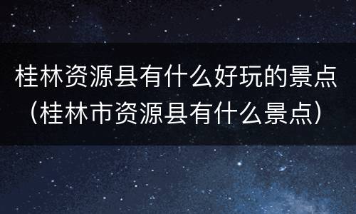 桂林资源县有什么好玩的景点（桂林市资源县有什么景点）