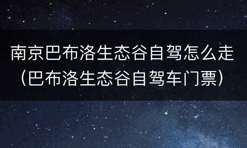 南京巴布洛生态谷自驾怎么走（巴布洛生态谷自驾车门票）