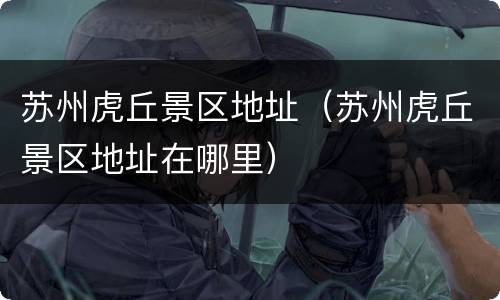 苏州虎丘景区地址（苏州虎丘景区地址在哪里）