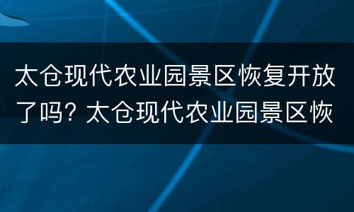 太仓现代农业园景区恢复开放了吗? 太仓现代农业园景区恢复开放了吗现在