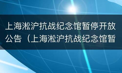 上海淞沪抗战纪念馆暂停开放公告（上海淞沪抗战纪念馆暂停开放公告通知）