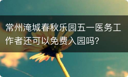 常州淹城春秋乐园五一医务工作者还可以免费入园吗？
