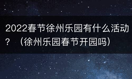 2022春节徐州乐园有什么活动？（徐州乐园春节开园吗）