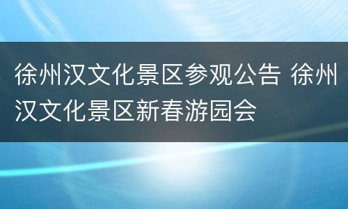 徐州汉文化景区参观公告 徐州汉文化景区新春游园会