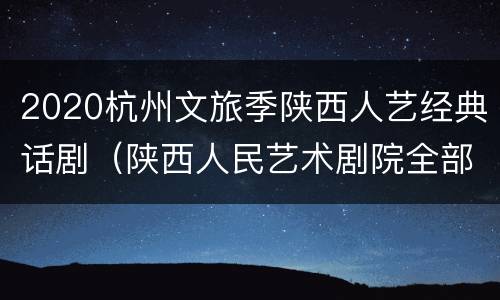 2020杭州文旅季陕西人艺经典话剧（陕西人民艺术剧院全部话剧）