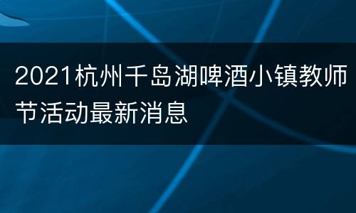 2021杭州千岛湖啤酒小镇教师节活动最新消息