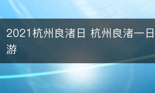 2021杭州良渚日 杭州良渚一日游