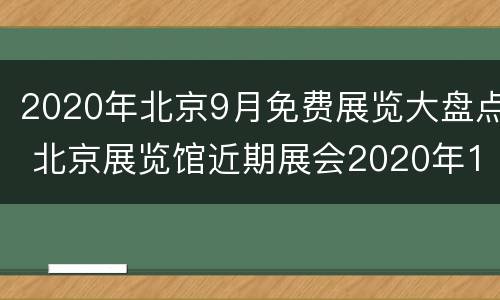 2020年北京9月免费展览大盘点 北京展览馆近期展会2020年10月