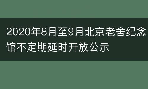 2020年8月至9月北京老舍纪念馆不定期延时开放公示