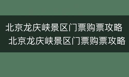 北京龙庆峡景区门票购票攻略 北京龙庆峡景区门票购票攻略最新