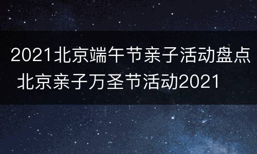 2021北京端午节亲子活动盘点 北京亲子万圣节活动2021