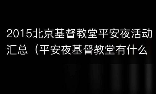 2015北京基督教堂平安夜活动汇总（平安夜基督教堂有什么活动）