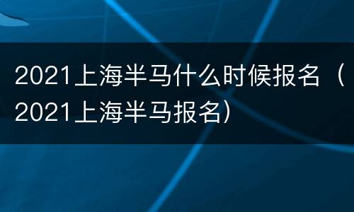 2021上海半马什么时候报名（2021上海半马报名）