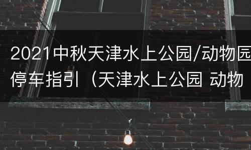 2021中秋天津水上公园/动物园停车指引（天津水上公园 动物园）