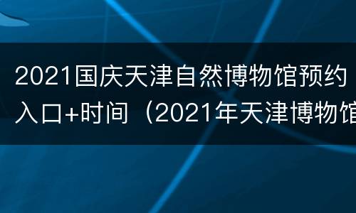 2021国庆天津自然博物馆预约入口+时间（2021年天津博物馆门票预约）