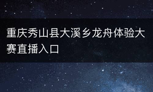 重庆秀山县大溪乡龙舟体验大赛直播入口