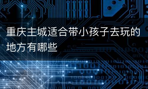 重庆主城适合带小孩子去玩的地方有哪些