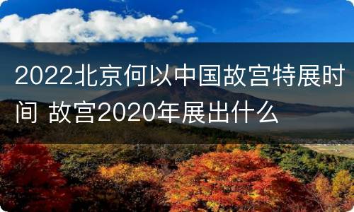 2022北京何以中国故宫特展时间 故宫2020年展出什么