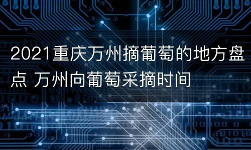 2021重庆万州摘葡萄的地方盘点 万州向葡萄采摘时间