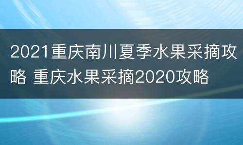 2021重庆南川夏季水果采摘攻略 重庆水果采摘2020攻略
