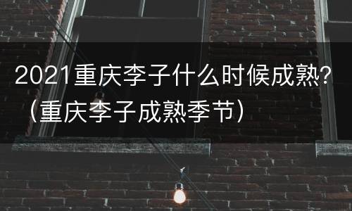 2021重庆李子什么时候成熟？（重庆李子成熟季节）