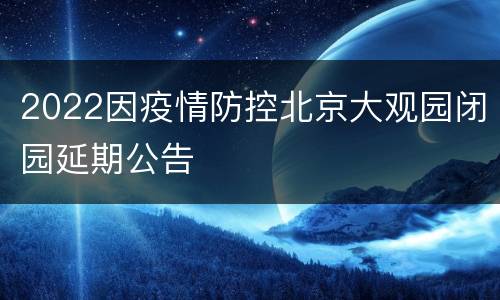 2022因疫情防控北京大观园闭园延期公告