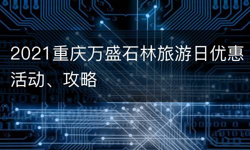 2021重庆万盛石林旅游日优惠活动、攻略