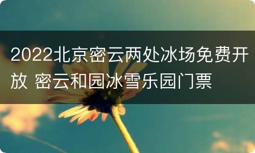 2022北京密云两处冰场免费开放 密云和园冰雪乐园门票