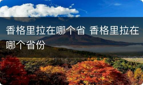 香格里拉在哪个省 香格里拉在哪个省份