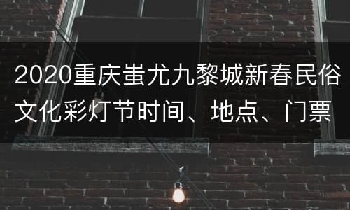 2020重庆蚩尤九黎城新春民俗文化彩灯节时间、地点、门票