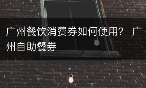 广州餐饮消费券如何使用？ 广州自助餐券