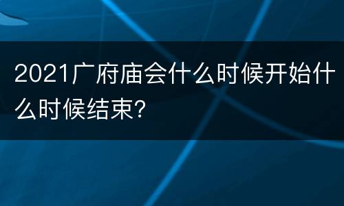 2021广府庙会什么时候开始什么时候结束？