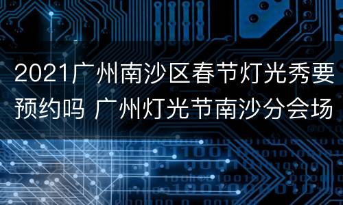 2021广州南沙区春节灯光秀要预约吗 广州灯光节南沙分会场