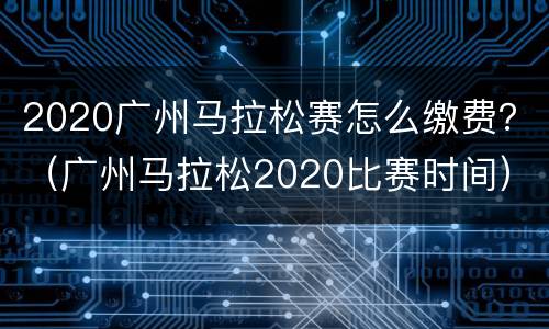2020广州马拉松赛怎么缴费？（广州马拉松2020比赛时间）
