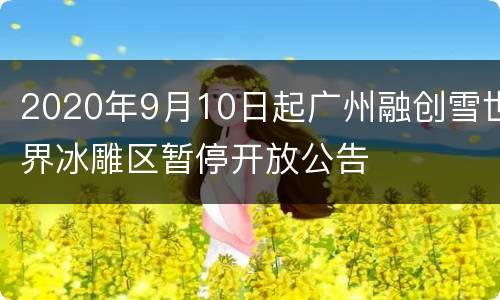 2020年9月10日起广州融创雪世界冰雕区暂停开放公告
