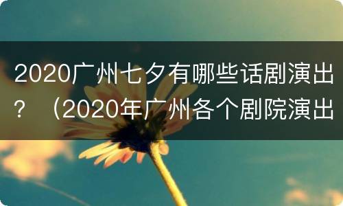 2020广州七夕有哪些话剧演出？（2020年广州各个剧院演出时间）