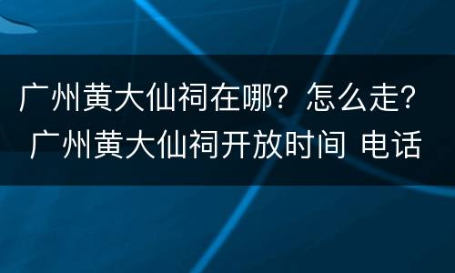 广州黄大仙祠在哪？怎么走？ 广州黄大仙祠开放时间 电话