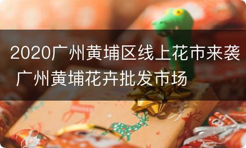 2020广州黄埔区线上花市来袭 广州黄埔花卉批发市场