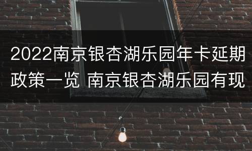 2022南京银杏湖乐园年卡延期政策一览 南京银杏湖乐园有现场购票吗