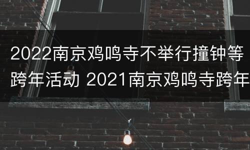 2022南京鸡鸣寺不举行撞钟等跨年活动 2021南京鸡鸣寺跨年
