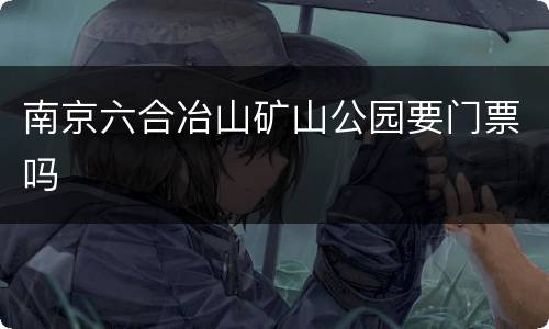 南京六合冶山矿山公园要门票吗