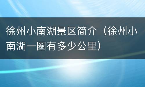 徐州小南湖景区简介（徐州小南湖一圈有多少公里）