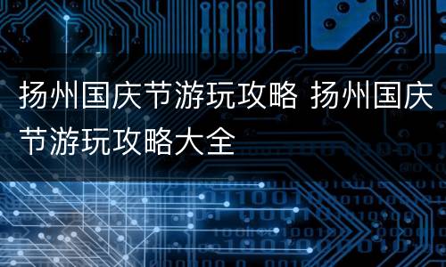 扬州国庆节游玩攻略 扬州国庆节游玩攻略大全
