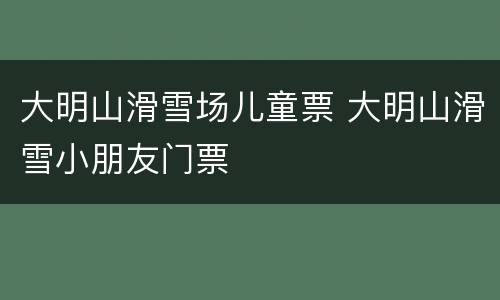 大明山滑雪场儿童票 大明山滑雪小朋友门票