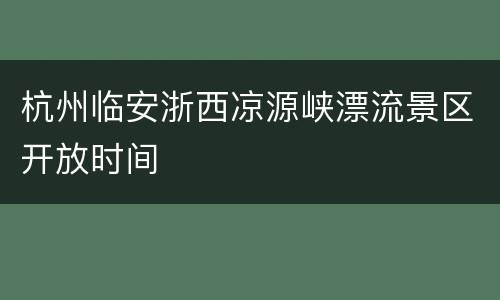 杭州临安浙西凉源峡漂流景区开放时间