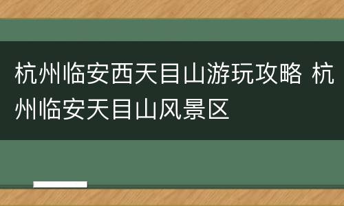 杭州临安西天目山游玩攻略 杭州临安天目山风景区