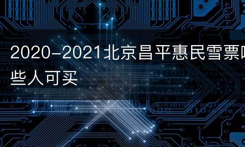 2020-2021北京昌平惠民雪票哪些人可买
