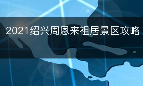 2021绍兴周恩来祖居景区攻略